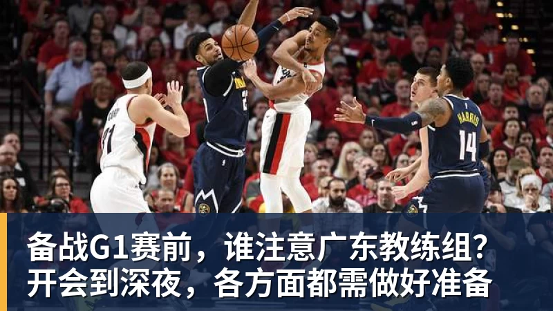 备战G1赛前，谁注意广东教练组？开会到深夜，各方面都需做好准备