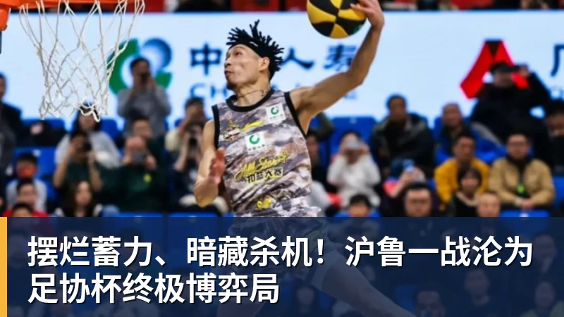 谈球吧摆烂蓄力、暗藏杀机！沪鲁一战沦为足协杯终极博弈局