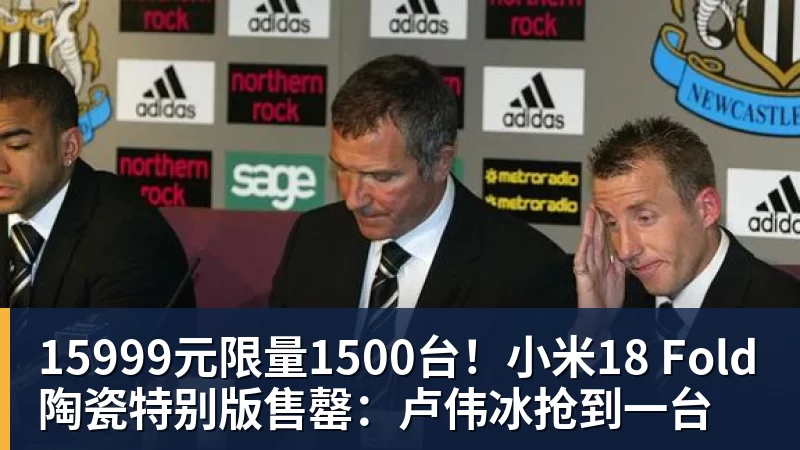 谈球吧15999元限量1500台！小米18 Fold陶瓷特别版售罄：卢伟冰抢到一台