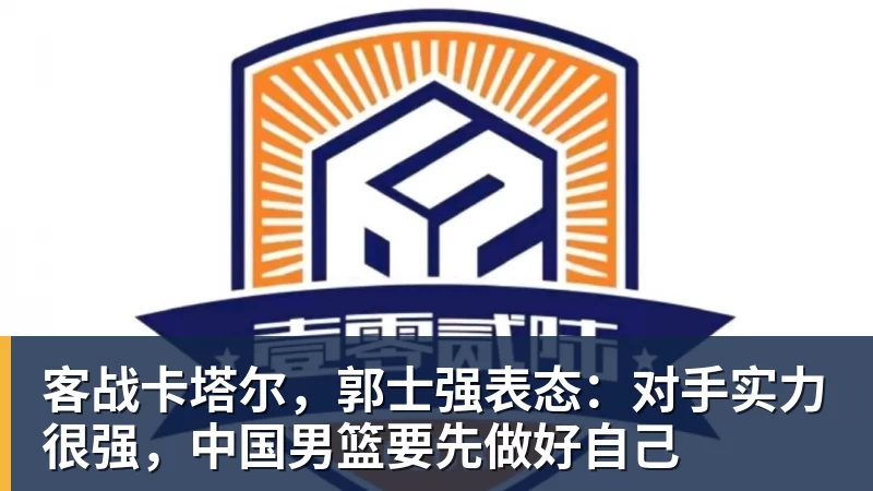 谈球吧客战卡塔尔，郭士强表态：对手实力很强，中国男篮要先做好自己