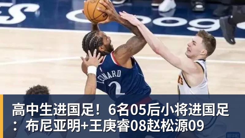 谈球吧高中生进国足！6名05后小将进国足：布尼亚明+王庚睿08赵松源09