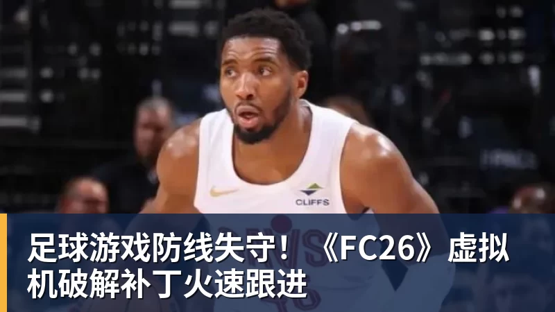 谈球吧足球游戏防线失守！《FC26》虚拟机破解补丁火速跟进