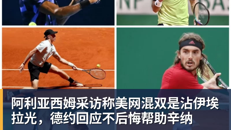 谈球吧阿利亚西姆采访称美网混双是沾伊埃拉光，德约回应不后悔帮助辛纳