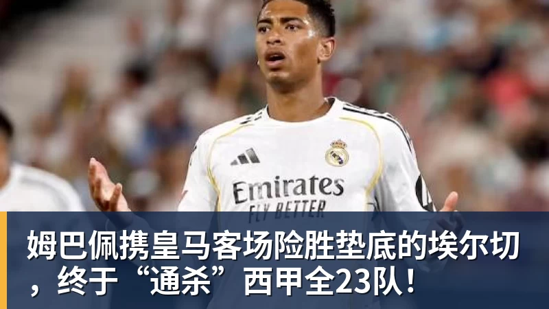 谈球吧姆巴佩携皇马客场险胜垫底的埃尔切，终于“通杀”西甲全23队！