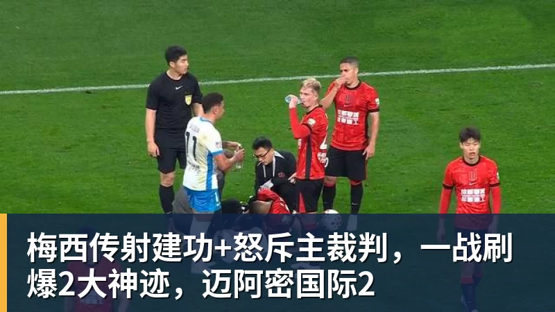 谈球吧梅西传射建功+怒斥主裁判，一战刷爆2大神迹，迈阿密国际2