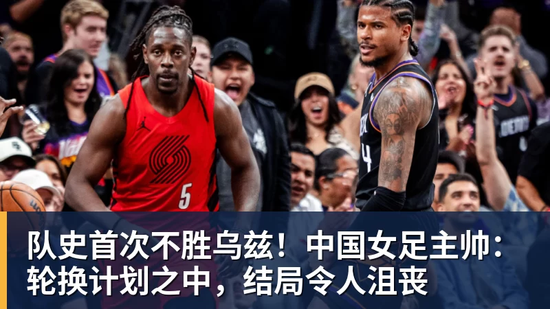 谈球吧队史首次不胜乌兹！中国女足主帅：轮换计划之中，结局令人沮丧