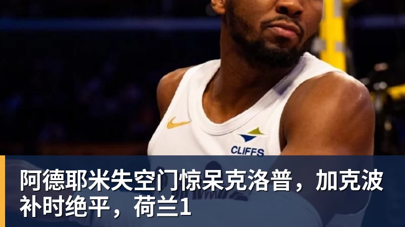 谈球吧阿德耶米失空门惊呆克洛普，加克波补时绝平，荷兰1