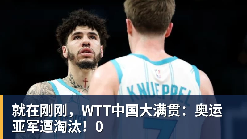 谈球吧就在刚刚，WTT中国大满贯：奥运亚军遭淘汰！0