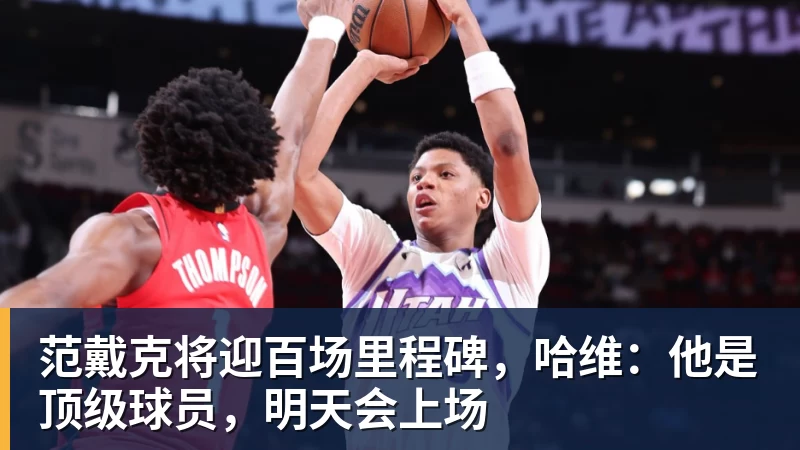 谈球吧范戴克将迎百场里程碑，哈维：他是顶级球员，明天会上场