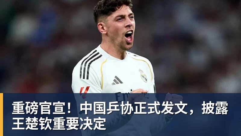 谈球吧重磅官宣！中国乒协正式发文，披露王楚钦重要决定