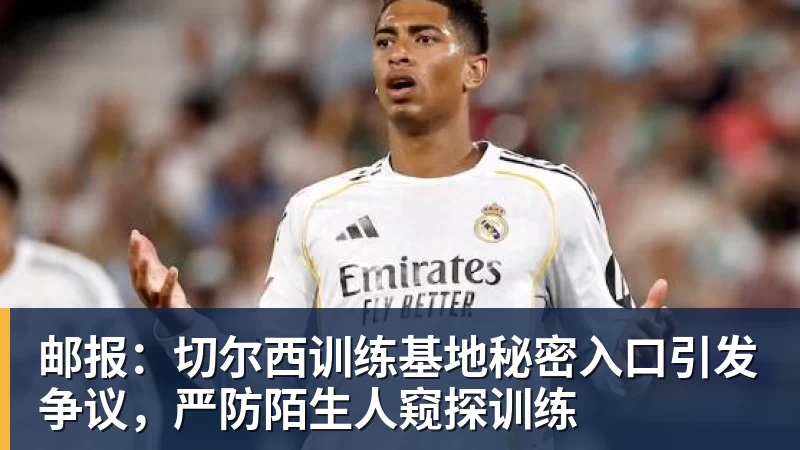 谈球吧邮报：切尔西训练基地秘密入口引发争议，严防陌生人窥探训练