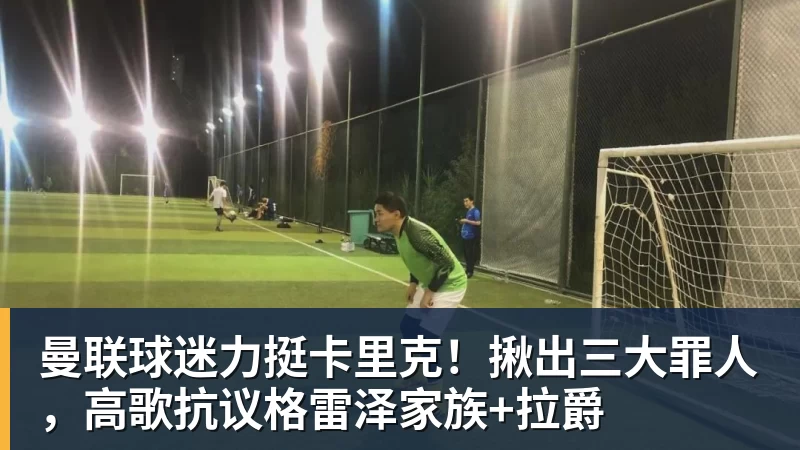 谈球吧曼联球迷力挺卡里克!揪出三大罪人,高歌抗议格雷泽家族+拉爵