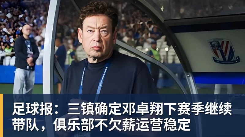 谈球吧足球报:三镇确定邓卓翔下赛季继续带队,俱乐部不欠薪运营稳定