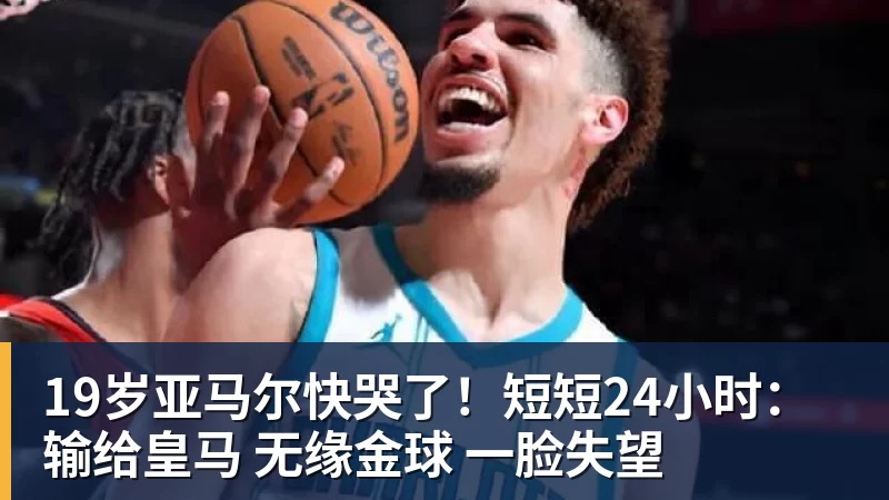 谈球吧19岁亚马尔快哭了！短短24小时：输给皇马 无缘金球 一脸失望